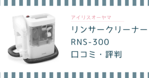 アイリスオーヤマ リンサークリーナー RNS-300の口コミは？デメリットとRNSP-P500との違い