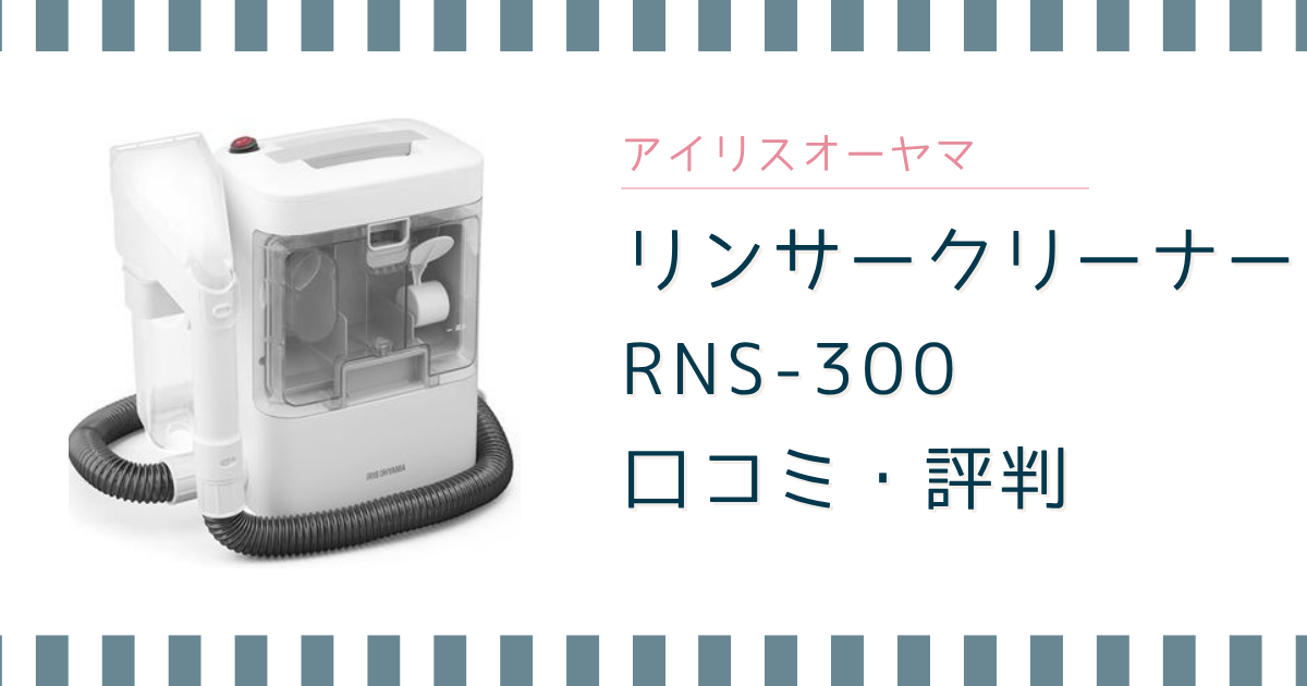 アイリスオーヤマ リンサークリーナー RNS-300の口コミは？デメリットとRNSP-P500との違い
